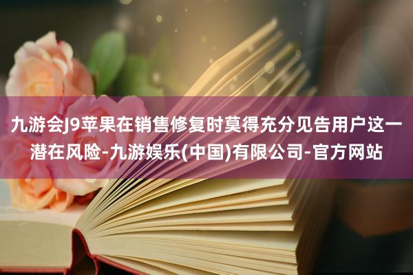 九游会J9苹果在销售修复时莫得充分见告用户这一潜在风险-九游娱乐(中国)有限公司-官方网站