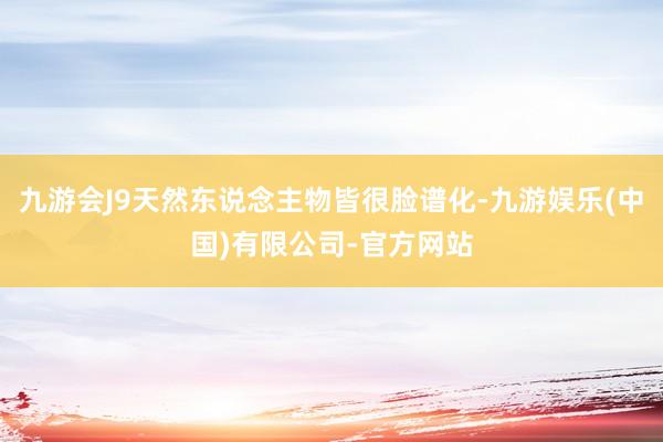 九游会J9天然东说念主物皆很脸谱化-九游娱乐(中国)有限公司-官方网站