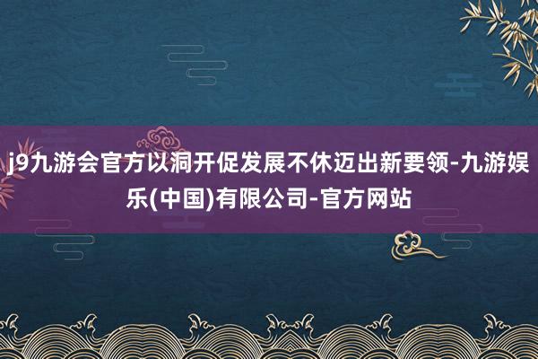 j9九游会官方以洞开促发展不休迈出新要领-九游娱乐(中国)有限公司-官方网站