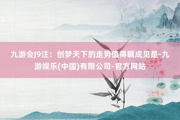 九游会J9　　注：创梦天下的走势　　值得瞩成见是-九游娱乐(中国)有限公司-官方网站