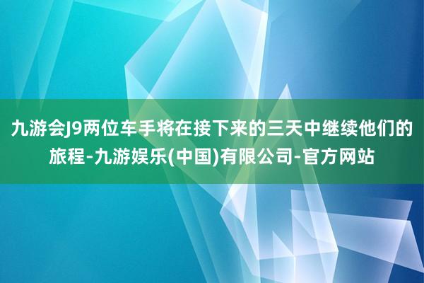 九游会J9两位车手将在接下来的三天中继续他们的旅程-九游娱乐(中国)有限公司-官方网站