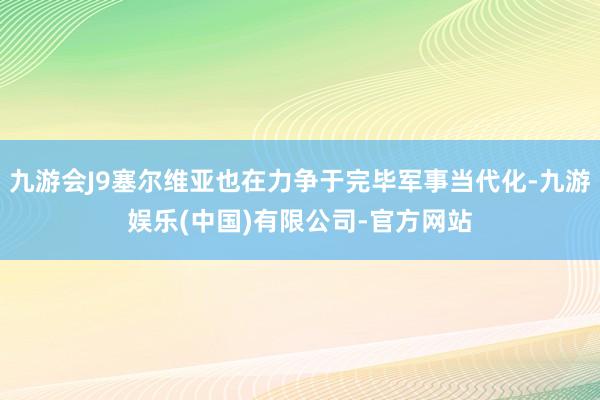 九游会J9塞尔维亚也在力争于完毕军事当代化-九游娱乐(中国)有限公司-官方网站