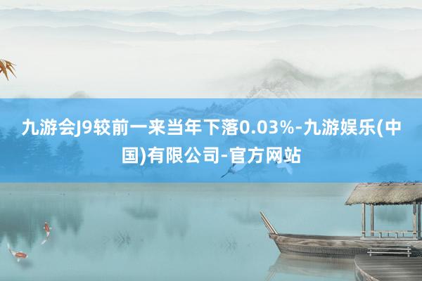 九游会J9较前一来当年下落0.03%-九游娱乐(中国)有限公司-官方网站