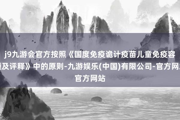 j9九游会官方按照《国度免疫诡计疫苗儿童免疫容颜及评释》中的原则-九游娱乐(中国)有限公司-官方网站