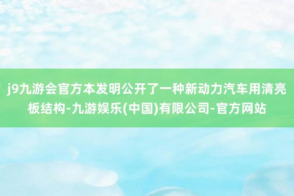 j9九游会官方本发明公开了一种新动力汽车用清亮板结构-九游娱乐(中国)有限公司-官方网站