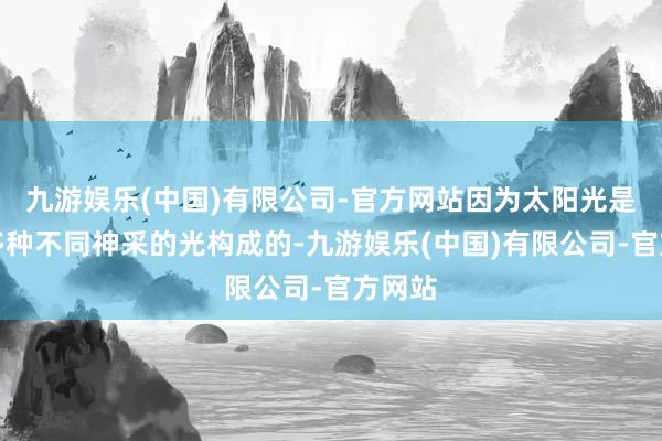 九游娱乐(中国)有限公司-官方网站因为太阳光是由好多种不同神采的光构成的-九游娱乐(中国)有限公司-官方网站