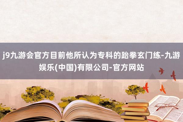 j9九游会官方目前他所认为专科的跆拳玄门练-九游娱乐(中国)有限公司-官方网站