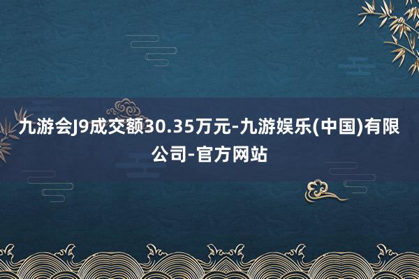 九游会J9成交额30.35万元-九游娱乐(中国)有限公司-官方网站