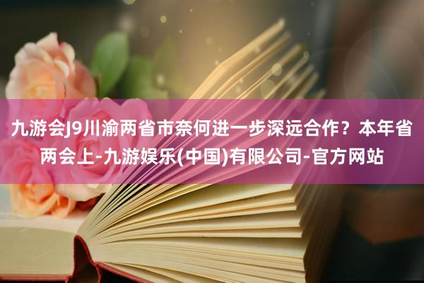 九游会J9川渝两省市奈何进一步深远合作？本年省两会上-九游娱乐(中国)有限公司-官方网站