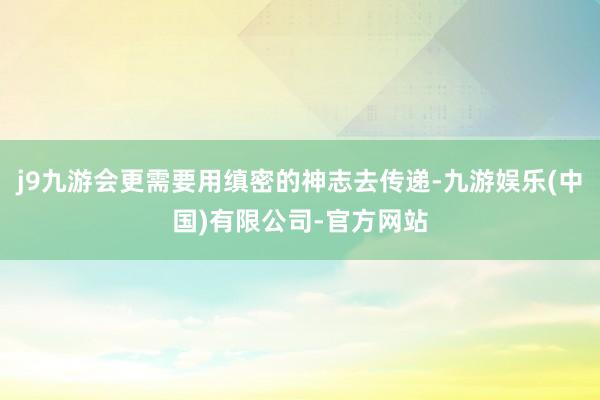 j9九游会更需要用缜密的神志去传递-九游娱乐(中国)有限公司-官方网站