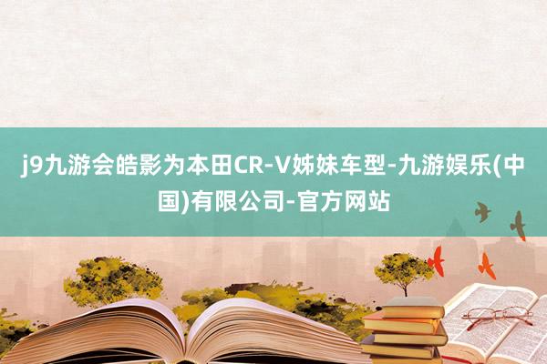 j9九游会皓影为本田CR-V姊妹车型-九游娱乐(中国)有限公司-官方网站