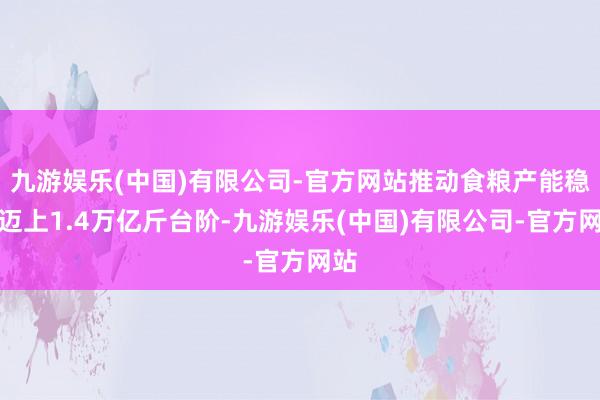 九游娱乐(中国)有限公司-官方网站推动食粮产能稳步迈上1.4万亿斤台阶-九游娱乐(中国)有限公司-官方网站