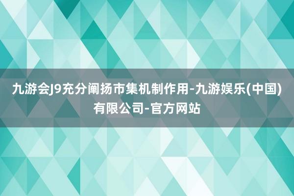 九游会J9充分阐扬市集机制作用-九游娱乐(中国)有限公司-官方网站