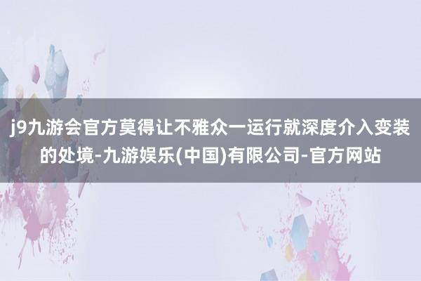 j9九游会官方莫得让不雅众一运行就深度介入变装的处境-九游娱乐(中国)有限公司-官方网站