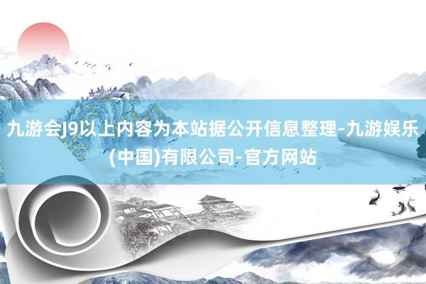 九游会J9以上内容为本站据公开信息整理-九游娱乐(中国)有限公司-官方网站