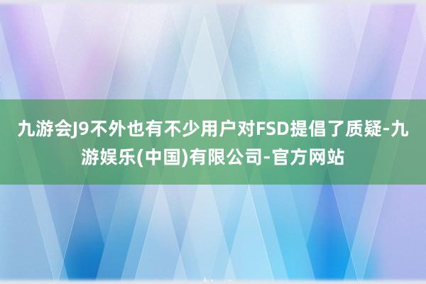 九游会J9不外也有不少用户对FSD提倡了质疑-九游娱乐(中国)有限公司-官方网站