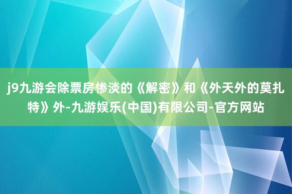 j9九游会除票房惨淡的《解密》和《外天外的莫扎特》外-九游娱乐(中国)有限公司-官方网站