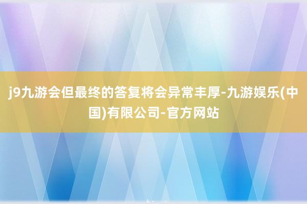 j9九游会但最终的答复将会异常丰厚-九游娱乐(中国)有限公司-官方网站