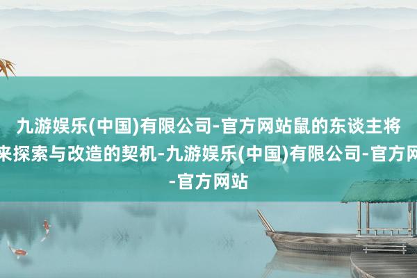 九游娱乐(中国)有限公司-官方网站鼠的东谈主将迎来探索与改造的契机-九游娱乐(中国)有限公司-官方网站