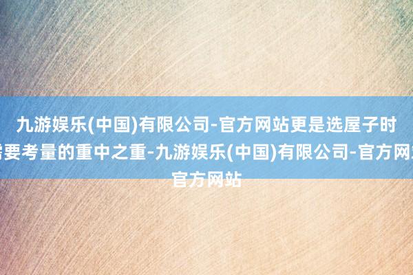 九游娱乐(中国)有限公司-官方网站更是选屋子时需要考量的重中之重-九游娱乐(中国)有限公司-官方网站