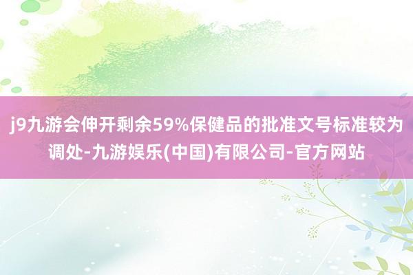 j9九游会伸开剩余59%保健品的批准文号标准较为调处-九游娱乐(中国)有限公司-官方网站