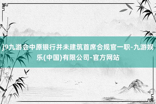 j9九游会中原银行并未建筑首席合规官一职-九游娱乐(中国)有限公司-官方网站