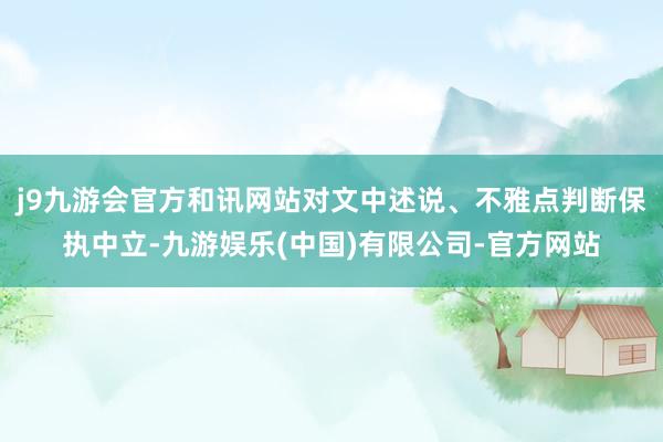 j9九游会官方和讯网站对文中述说、不雅点判断保执中立-九游娱乐(中国)有限公司-官方网站