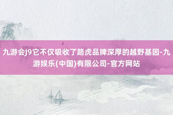 九游会J9它不仅吸收了路虎品牌深厚的越野基因-九游娱乐(中国)有限公司-官方网站