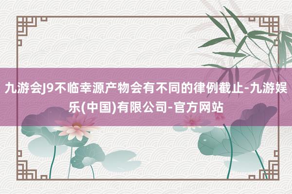 九游会J9不临幸源产物会有不同的律例截止-九游娱乐(中国)有限公司-官方网站