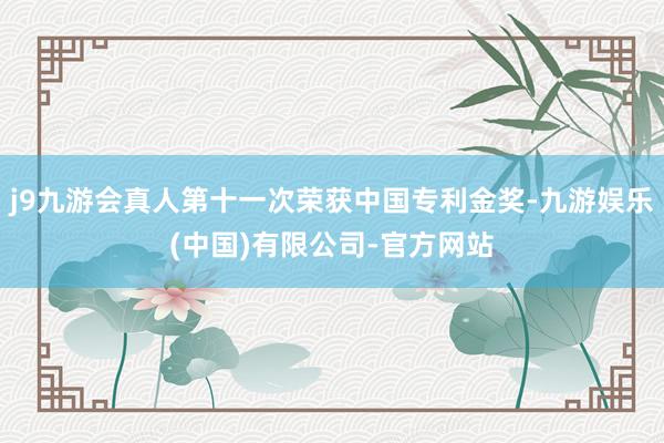 j9九游会真人第十一次荣获中国专利金奖-九游娱乐(中国)有限公司-官方网站